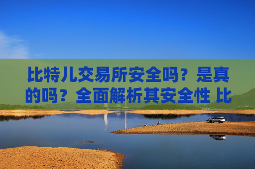 比特儿交易所安全吗？是真的吗？全面解析其安全性 比特儿交易所安全吗是真的吗