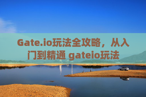 Gate.io玩法全攻略，从入门到精通 gateio玩法
