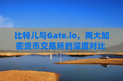 比特儿与Gate.io，两大加密货币交易所的深度对比 比特儿跟gateio