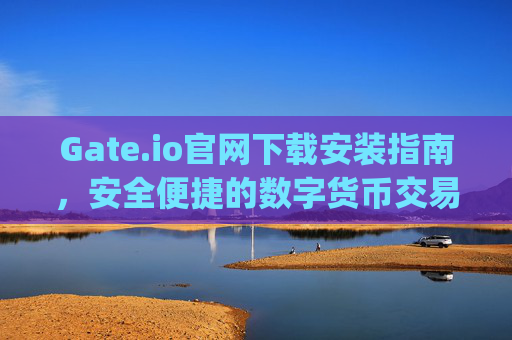Gate.io官网下载安装指南，安全便捷的数字货币交易平台 gateio官网下载安