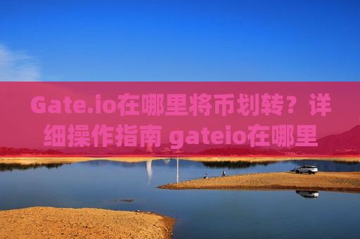 Gate.io在哪里将币划转？详细操作指南 gateio在哪里将币划转