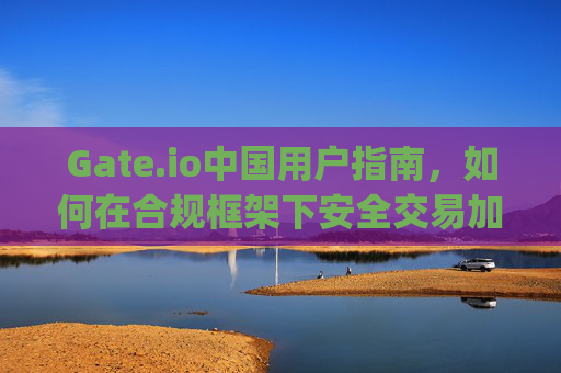 Gate.io中国用户指南，如何在合规框架下安全交易加密货币 gateio中国用户