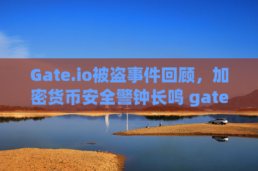Gate.io被盗事件回顾，加密货币安全警钟长鸣 gateio被盗