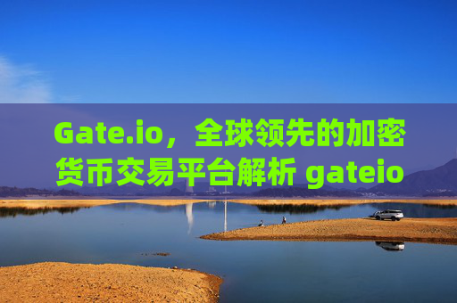 Gate.io，全球领先的加密货币交易平台解析 gateio.iogate