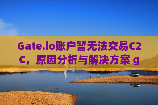 Gate.io账户暂无法交易C2C，原因分析与解决方案 gateio该账户暂无法交易c2c
