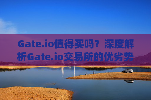 Gate.io值得买吗？深度解析Gate.io交易所的优劣势 gateio值得买吗