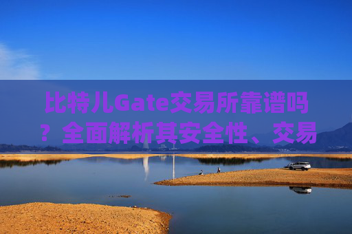比特儿Gate交易所靠谱吗？全面解析其安全性、交易体验与用户评价 比特儿gate交易所靠谱吗