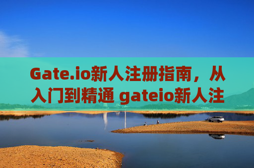 Gate.io新人注册指南，从入门到精通 gateio新人注册