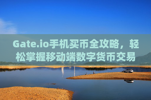 Gate.io手机买币全攻略，轻松掌握移动端数字货币交易 gateio手机买币