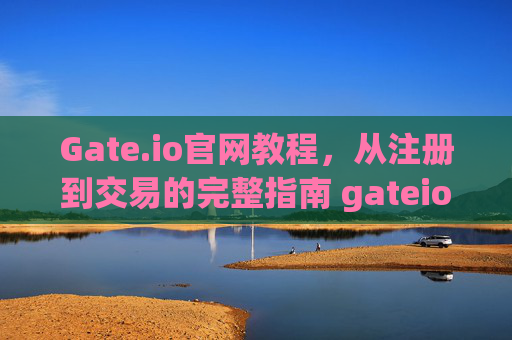 Gate.io官网教程，从注册到交易的完整指南 gateio官网教程