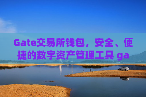 Gate交易所钱包，安全、便捷的数字资产管理工具 gate交易所钱包