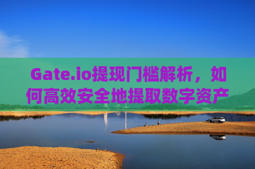 Gate.io提现门槛解析，如何高效安全地提取数字资产 gateio提现门槛
