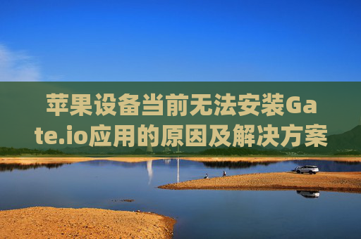 苹果设备当前无法安装Gate.io应用的原因及解决方案 苹果此时无法安装gateio