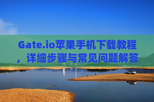 Gate.io苹果手机下载教程，详细步骤与常见问题解答 gateio苹果手机下载教程
