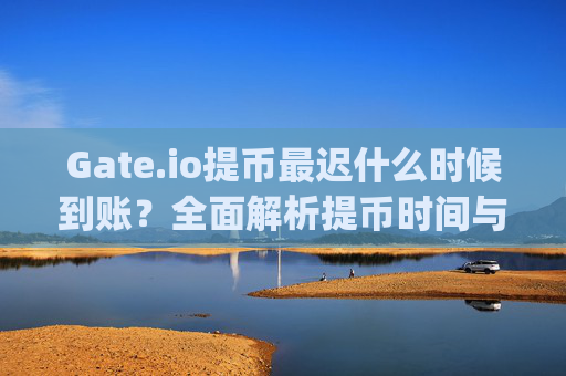 Gate.io提币最迟什么时候到账？全面解析提币时间与影响因素 gateio提币最迟什么时候到