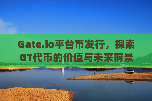 Gate.io平台币发行，探索GT代币的价值与未来前景 gateio平台币发行