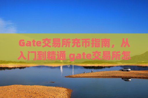 Gate交易所充币指南，从入门到精通 gate交易所怎么充币