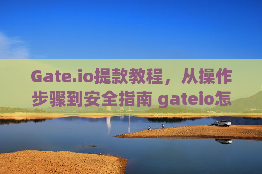 Gate.io提款教程，从操作步骤到安全指南 gateio怎么提款