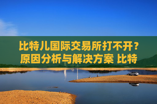 比特儿国际交易所打不开？原因分析与解决方案 比特儿国际交易所打不开