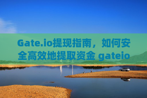 Gate.io提现指南，如何安全高效地提取资金 gateio提钱