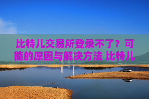 比特儿交易所登录不了？可能的原因与解决方法 比特儿交易所登录不了