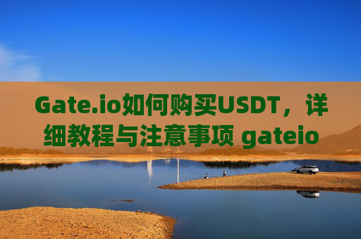 Gate.io如何购买USDT，详细教程与注意事项 gateio如何购买usdt
