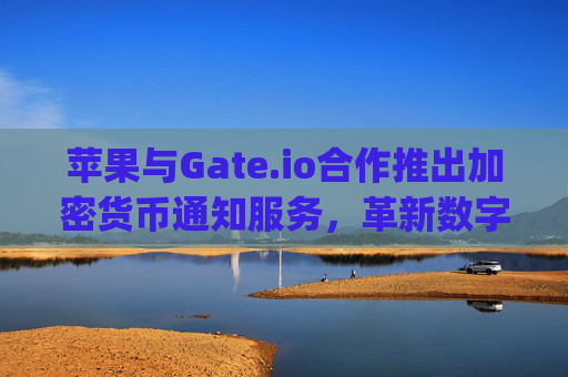 苹果与Gate.io合作推出加密货币通知服务，革新数字资产管理体验 苹果gateio通知