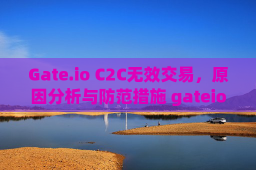 Gate.io C2C无效交易，原因分析与防范措施 gateio C2c 无效的交易