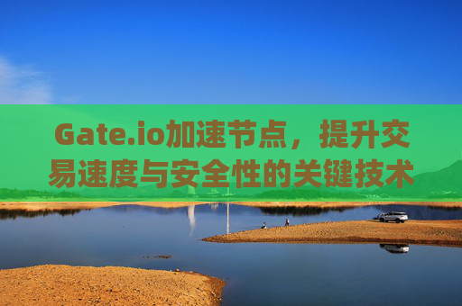 Gate.io加速节点，提升交易速度与安全性的关键技术 gateio加速节点