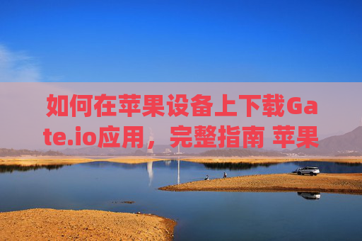 如何在苹果设备上下载Gate.io应用，完整指南 苹果下载gateio