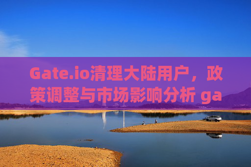 Gate.io清理大陆用户，政策调整与市场影响分析 gateio清理大陆