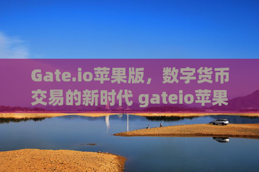 Gate.io苹果版，数字货币交易的新时代 gateio苹果