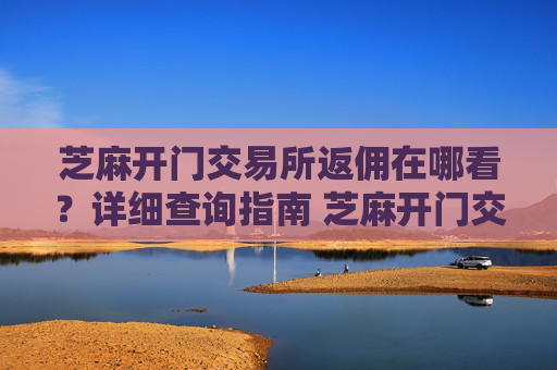 芝麻开门交易所返佣在哪看？详细查询指南 芝麻开门交易所返佣在哪看