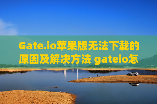 Gate.io苹果版无法下载的原因及解决方法 gateio怎么苹果版不能下载