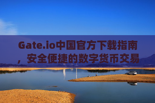 Gate.io中国官方下载指南，安全便捷的数字货币交易平台 gateio中国官方下载