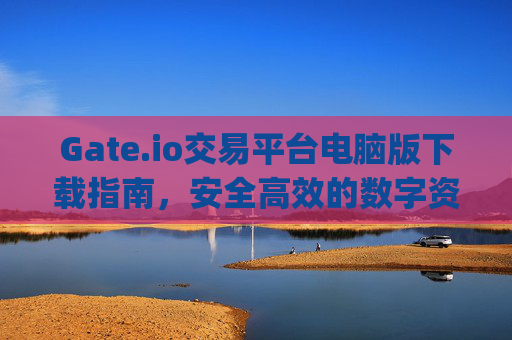 Gate.io交易平台电脑版下载指南，安全高效的数字资产交易 gateio交易平台电脑版下载