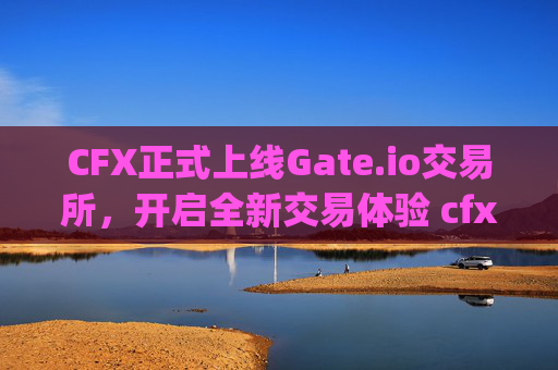 CFX正式上线Gate.io交易所，开启全新交易体验 cfx上线gateio