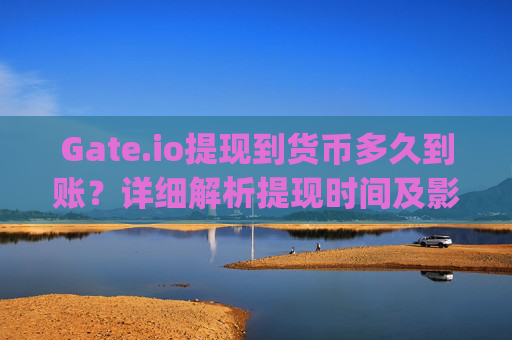 Gate.io提现到货币多久到账？详细解析提现时间及影响因素 gateio提现到货币多久到账