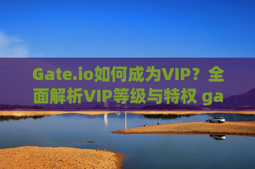 Gate.io如何成为VIP？全面解析VIP等级与特权 gateio怎么成为vip