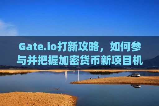 Gate.io打新攻略，如何参与并把握加密货币新项目机会 gateio打新