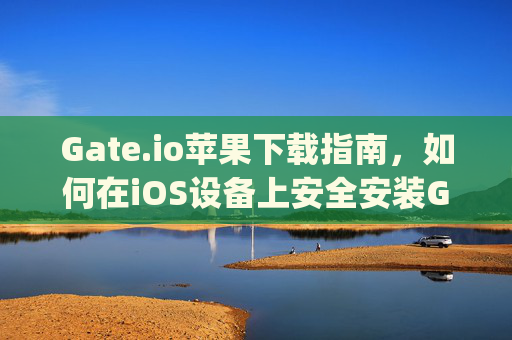 Gate.io苹果下载指南，如何在iOS设备上安全安装Gate.io应用 gateio苹果下载怎么下载
