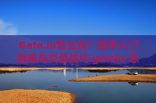 Gate.io怎么玩？新手入门指南与交易技巧 gateio 怎么玩
