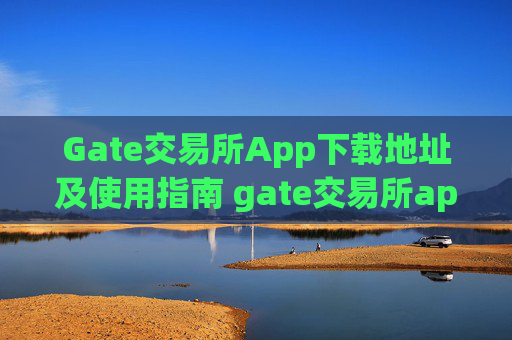 Gate交易所App下载地址及使用指南 gate交易所app下载地址