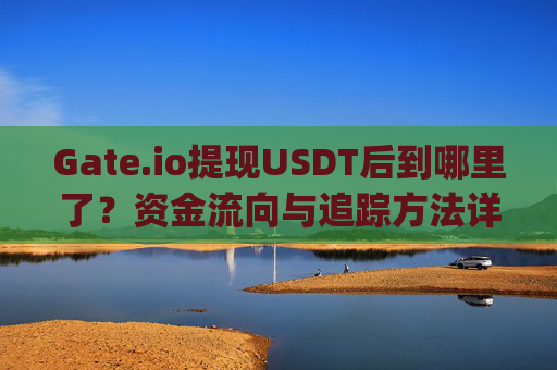 Gate.io提现USDT后到哪里了？资金流向与追踪方法详解 gateio提现usdt后到哪里了