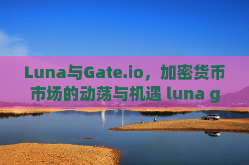Luna与Gate.io，加密货币市场的动荡与机遇 luna gateio
