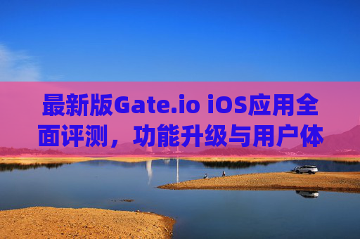 最新版Gate.io iOS应用全面评测，功能升级与用户体验优化 最新版gateio iOS
