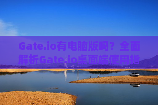 Gate.io有电脑版吗？全面解析Gate.io桌面端使用指南 gateio有电脑版吗