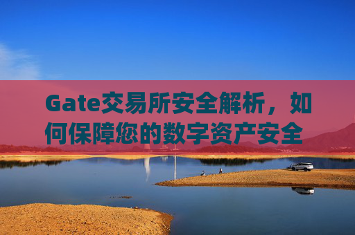 Gate交易所安全解析，如何保障您的数字资产安全 交易所gate安全