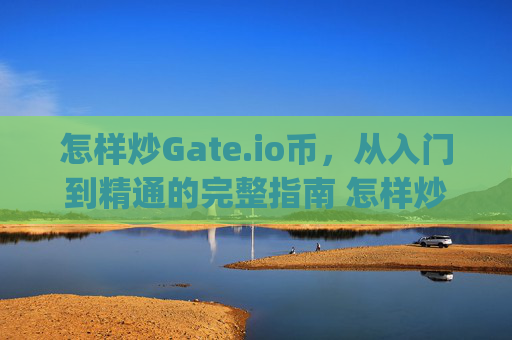 怎样炒Gate.io币，从入门到精通的完整指南 怎样炒gateio币
