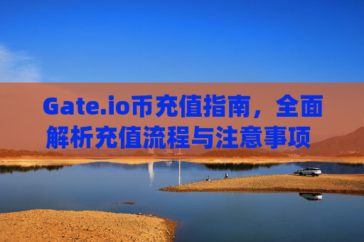 Gate.io币充值指南，全面解析充值流程与注意事项 gateio币充值